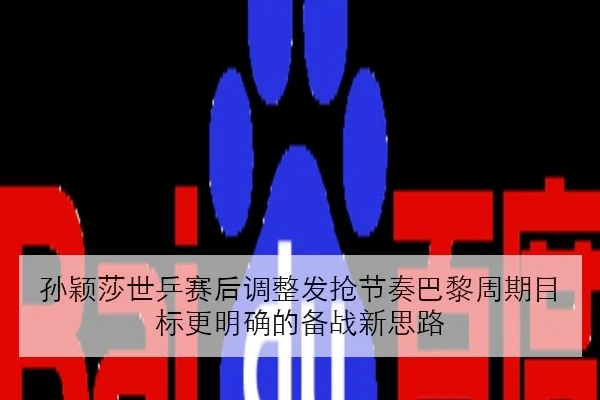 孙颖莎世乒赛后调整发抢节奏巴黎周期目标更明确的备战新思路